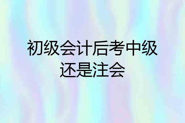 初级会计后考中级还是注会