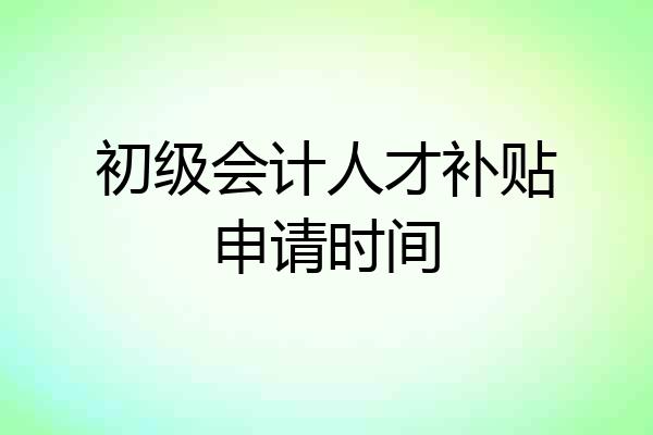 初级会计人才补贴申请时间