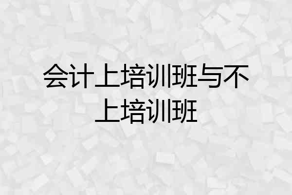 会计上培训班与不上培训班