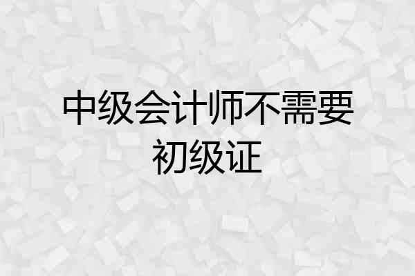 中级会计师不需要初级证