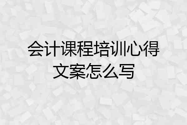 会计课程培训心得文案怎么写