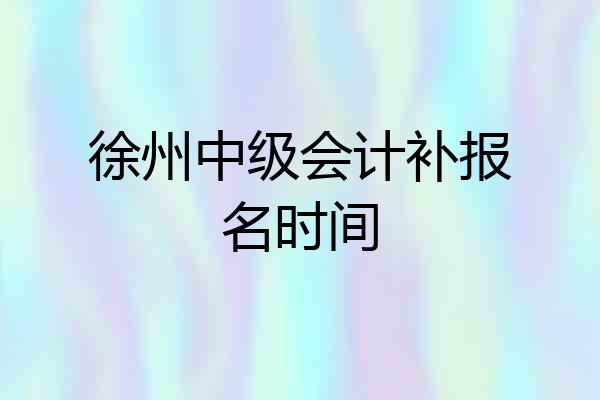 徐州中级会计补报名时间