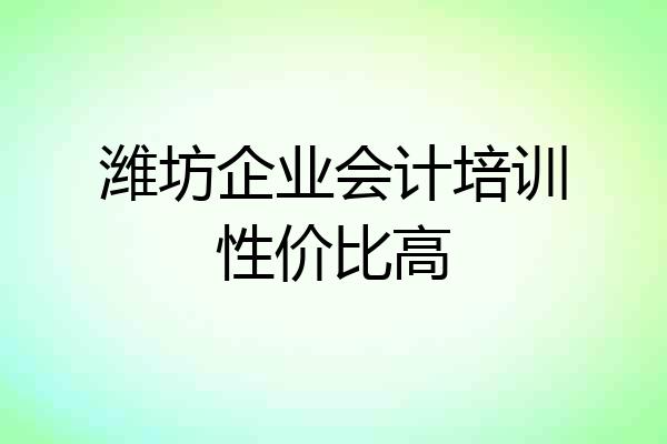 潍坊企业会计培训性价比高