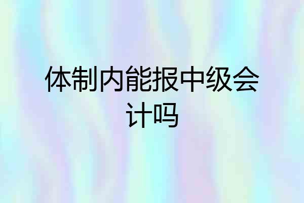 体制内能报中级会计吗