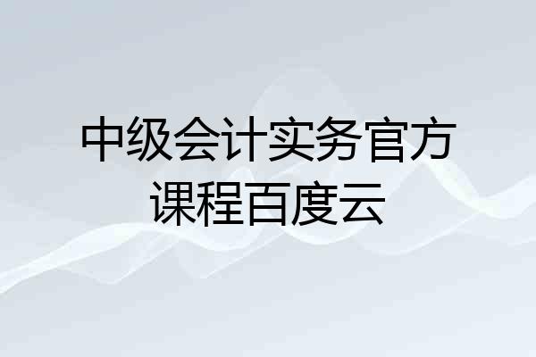 中级会计实务官方课程百度云