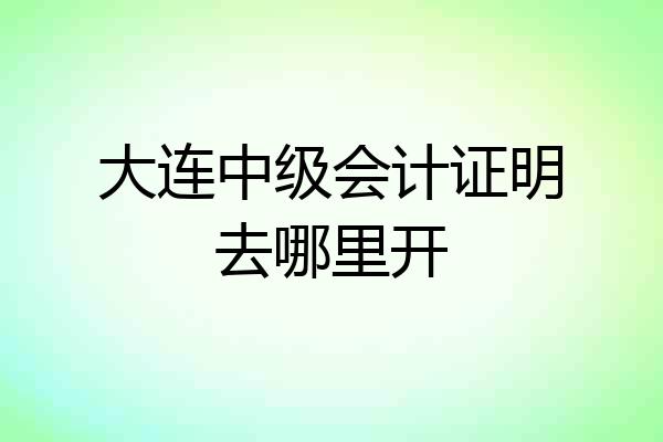 大连中级会计证明去哪里开