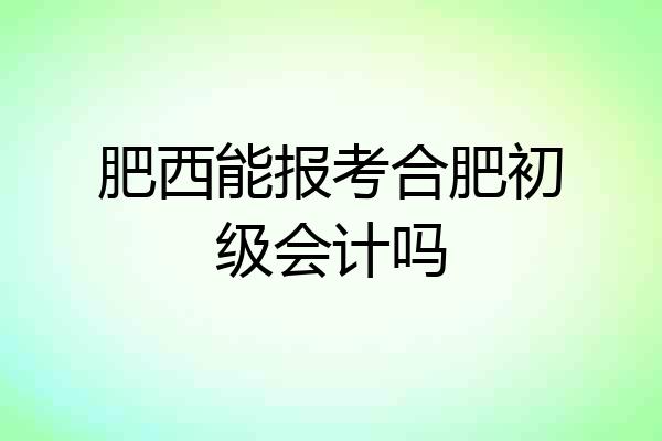 肥西能报考合肥初级会计吗