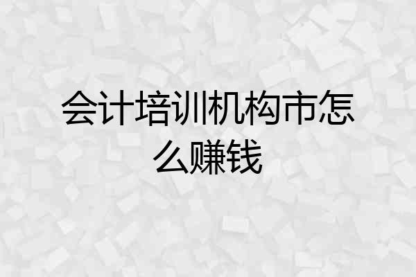 会计培训机构市怎么赚钱