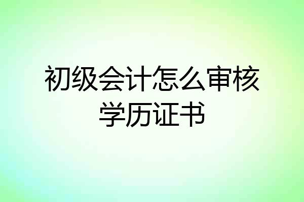 初级会计怎么审核学历证书