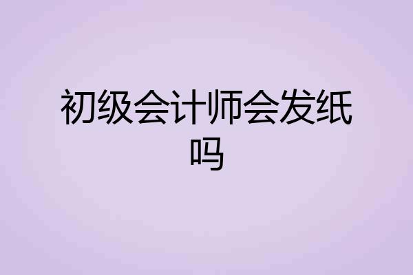 初级会计师会发纸吗