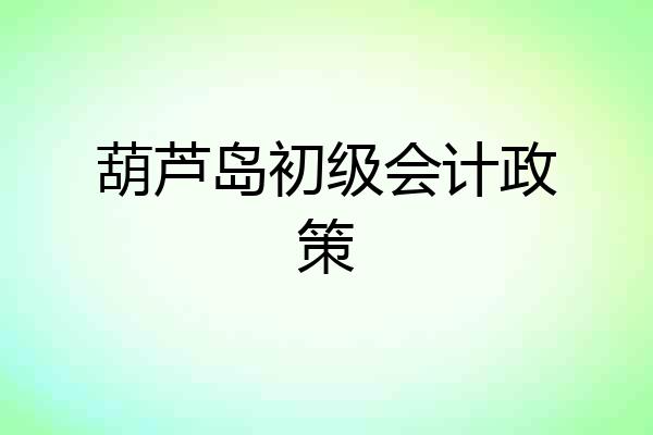 葫芦岛初级会计政策