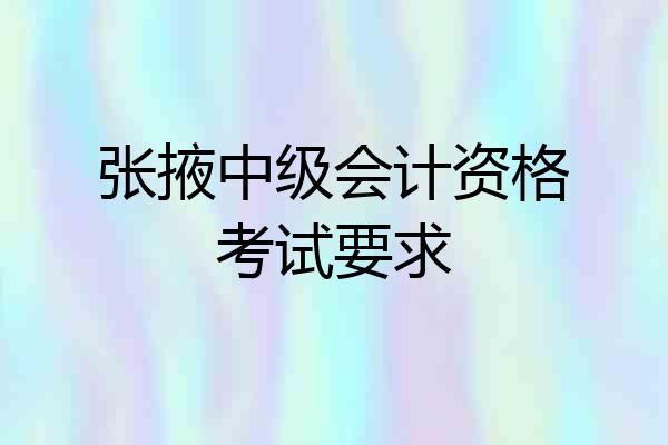 张掖中级会计资格考试要求