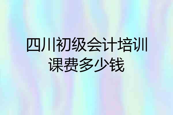 四川初级会计培训课费多少钱