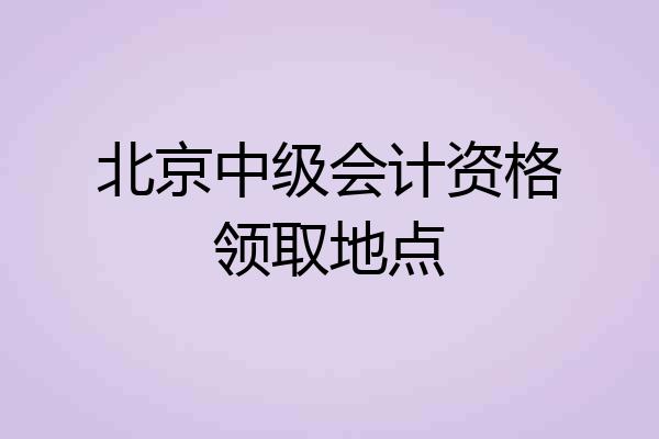 北京中级会计资格领取地点