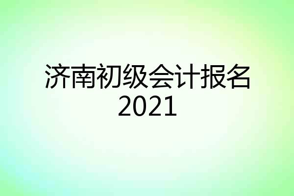 济南初级会计报名2021
