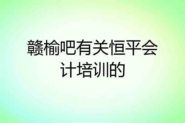 赣榆吧有关恒平会计培训的