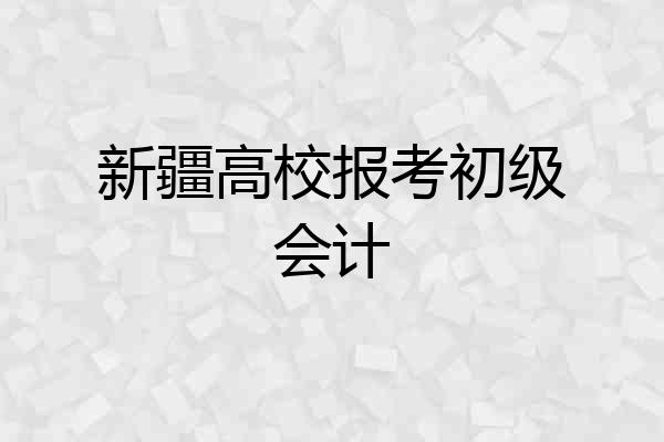 新疆高校报考初级会计