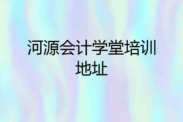 河源会计学堂培训地址