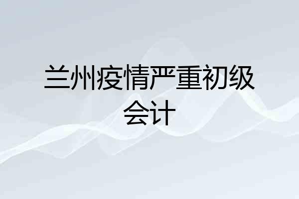 兰州疫情严重初级会计