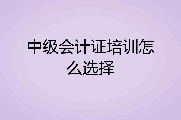 中级会计证培训怎么选择