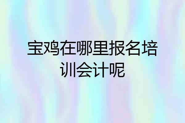 宝鸡在哪里报名培训会计呢