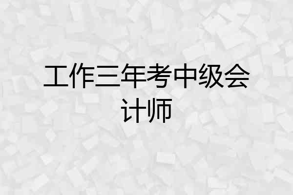 工作三年考中级会计师