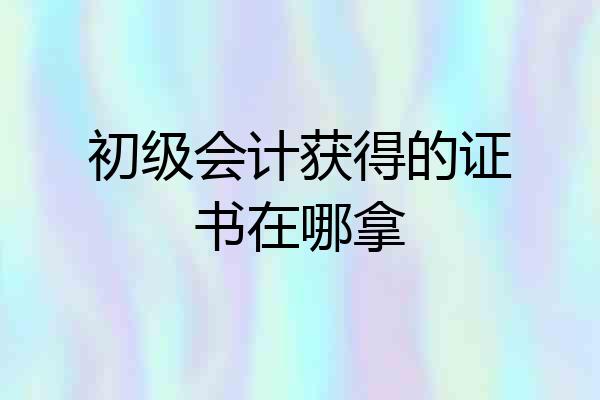 初级会计获得的证书在哪拿