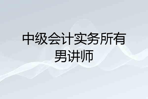 中级会计实务所有男讲师