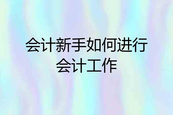 会计新手如何进行会计工作