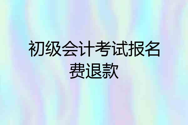 初级会计考试报名费退款
