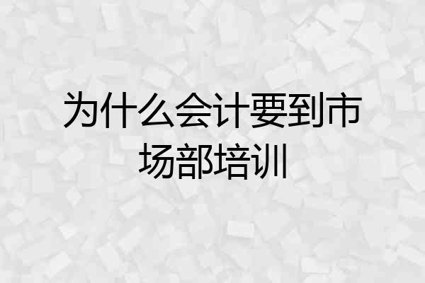 为什么会计要到市场部培训