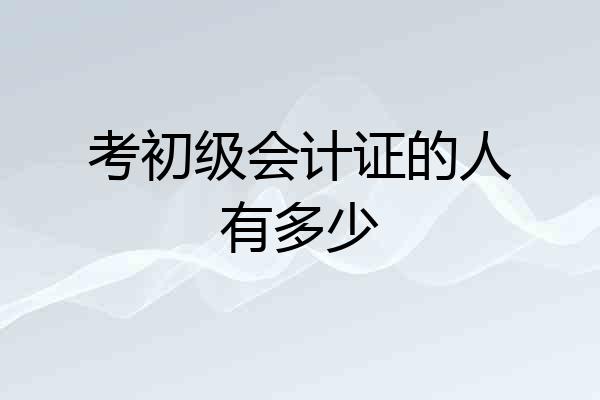考初级会计证的人有多少