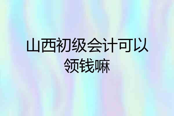 山西初级会计可以领钱嘛