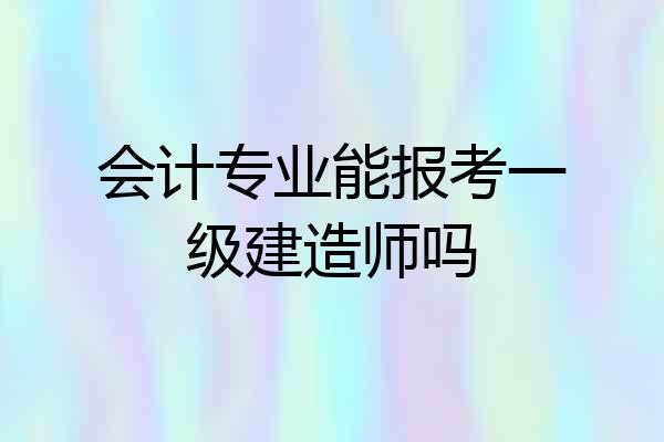 会计专业能报考一级建造师吗