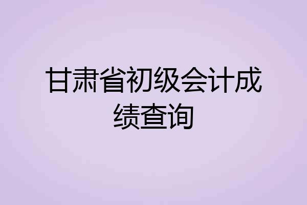 甘肃省初级会计成绩查询