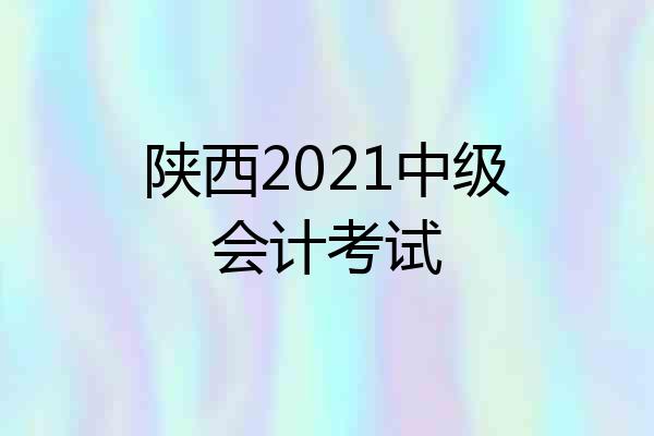 陕西2021中级会计考试