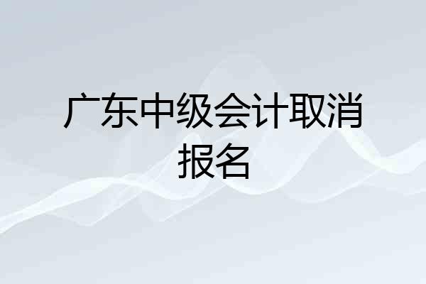 广东中级会计取消报名
