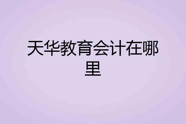 天华教育会计在哪里