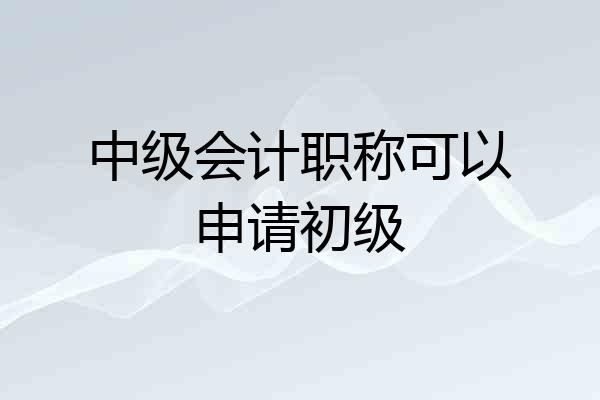 中级会计职称可以申请初级