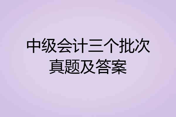 中级会计三个批次真题及答案