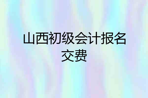 山西初级会计报名交费