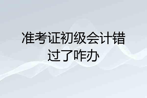 准考证初级会计错过了咋办