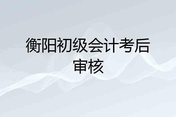 衡阳初级会计考后审核