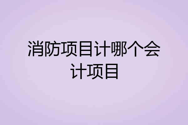 消防项目计哪个会计项目