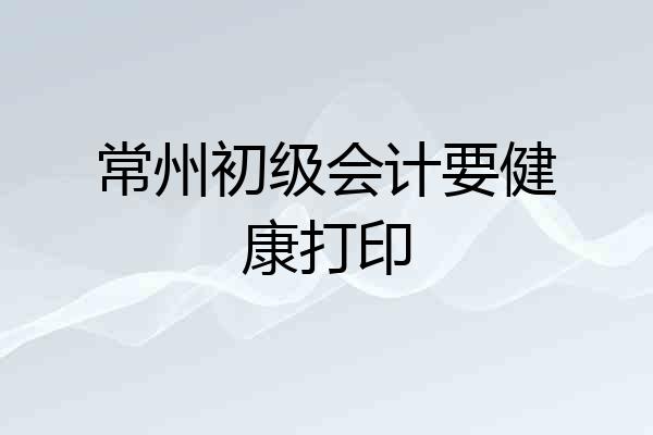 常州初级会计要健康打印