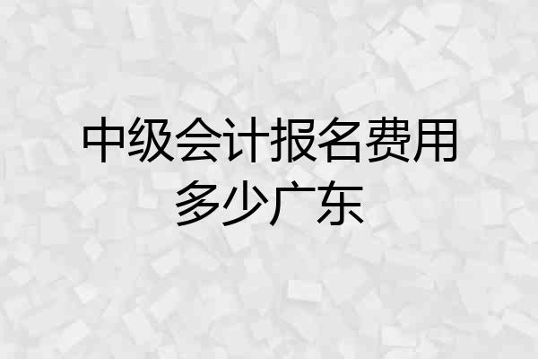 中级会计报名费用多少广东