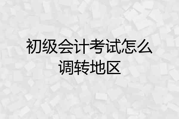 初级会计考试怎么调转地区