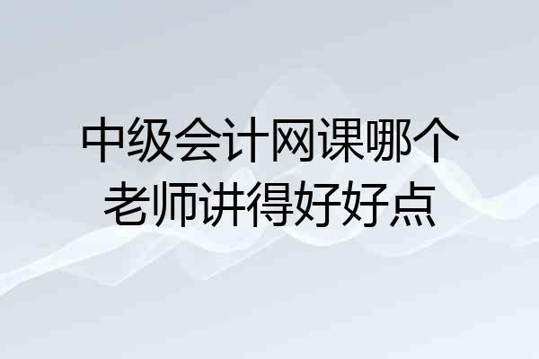 中级会计网课哪个老师讲得好好点