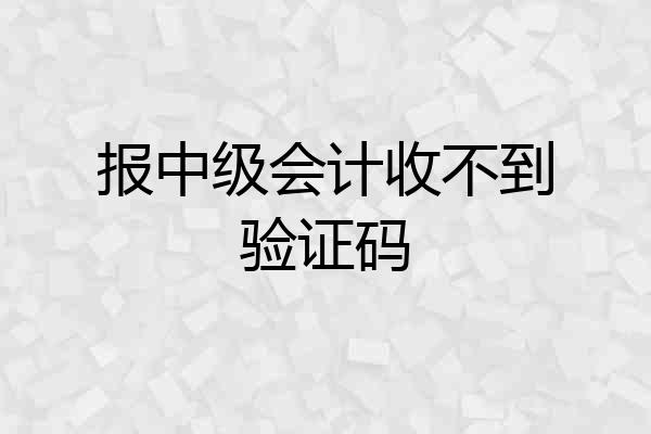 报中级会计收不到验证码