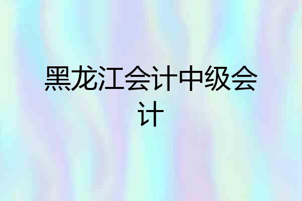 黑龙江会计中级会计